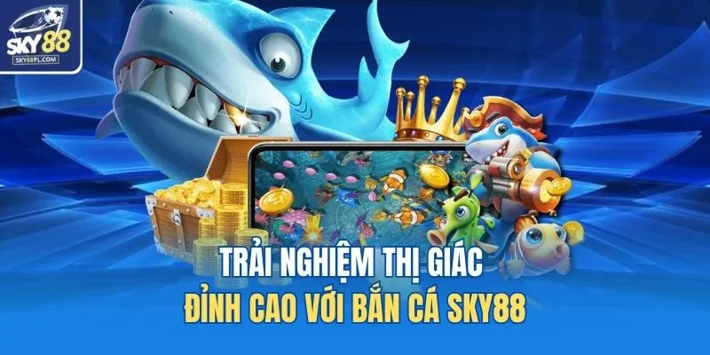 Trải nghiệm thị giác đỉnh cao với bắn cá SKY88